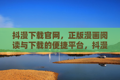 抖漫下载官网，正版漫画阅读与下载的便捷平台，抖漫下载官网，正版漫画便捷阅读与下载平台