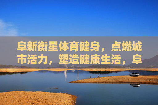 阜新衡星体育健身，点燃城市活力，塑造健康生活，阜新衡星体育健身，点燃城市活力，塑造健康生活