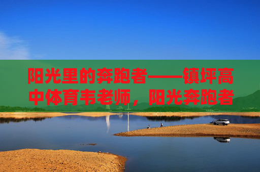 阳光里的奔跑者——镇坪高中体育韦老师，阳光奔跑者，镇坪高中体育韦老师