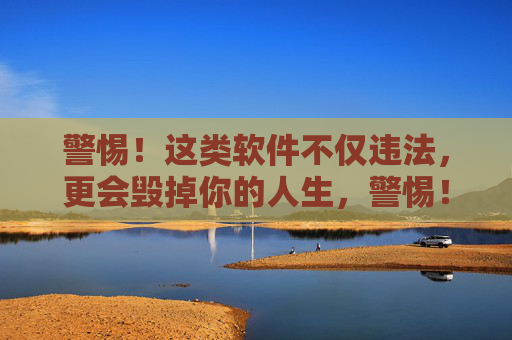 警惕！这类软件不仅违法，更会毁掉你的人生，警惕！这类软件违法又毁人生