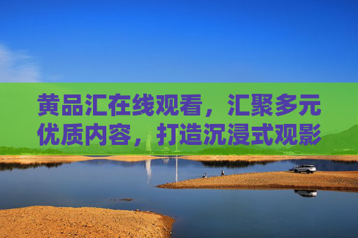 黄品汇在线观看，汇聚多元优质内容，打造沉浸式观影新体验，黄品汇，汇聚多元优质内容，沉浸式观影新体验