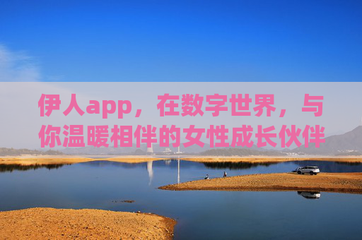 伊人app，在数字世界，与你温暖相伴的女性成长伙伴，伊人app，数字世界的温暖女性成长伙伴
