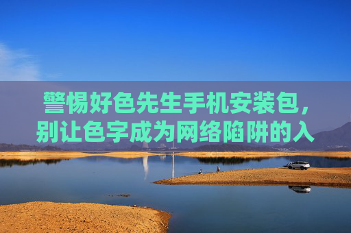 警惕好色先生手机安装包，别让色字成为网络陷阱的入口，警惕好色先生手机安装包，色字是网络陷阱入口