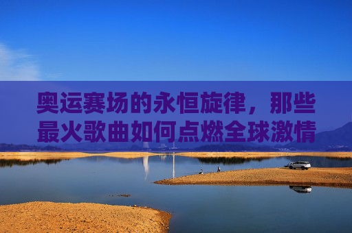 奥运赛场的永恒旋律,那些最火歌曲如何点燃全球激情?奥运赛场永恒旋律,最火歌曲如何点燃全球激情? 奥运赛场的永恒旋律,那些最火歌曲如何点燃全球激情?奥运赛场永恒旋律,最火歌曲如何点燃全球激情?