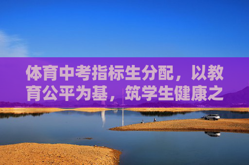 体育中考指标生分配,以教育公平为基,筑学生健康之魂,体育中考指标生分配,教育公平筑基,学生健康为魂 体育中考指标生分配,以教育公平为基,筑学生健康之魂,体育中考指标生分配,教育公平筑基,学生健康为魂
