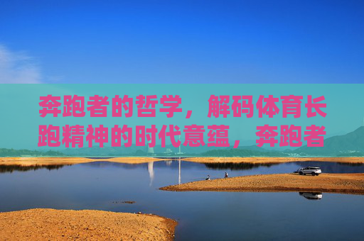 奔跑者的哲学,解码体育长跑精神的时代意蕴,奔跑者的哲学,解码长跑精神的时代意蕴 奔跑者的哲学,解码体育长跑精神的时代意蕴,奔跑者的哲学,解码长跑精神的时代意蕴