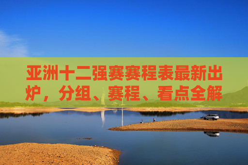 亚洲十二强赛赛程表最新出炉,分组、赛程、看点全解析,亚洲十二强赛最新赛程出炉,分组、赛程、看点全解析 亚洲十二强赛赛程表最新出炉,分组、赛程、看点全解析,亚洲十二强赛最新赛程出炉,分组、赛程、看点全解析
