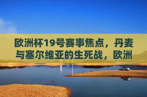 欧洲杯19号赛事焦点,丹麦与塞尔维亚的生死战,欧洲杯19号焦点战,丹麦塞尔维亚生死对决 欧洲杯19号赛事焦点,丹麦与塞尔维亚的生死战,欧洲杯19号焦点战,丹麦塞尔维亚生死对决
