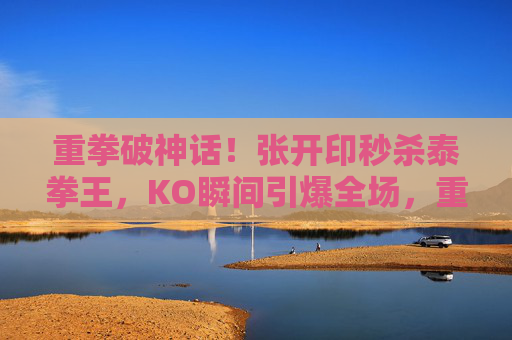 重拳破神话!张开印秒杀泰拳王,KO瞬间引爆全场,重拳破神话!张开印秒杀泰拳王KO引爆全场 重拳破神话!张开印秒杀泰拳王,KO瞬间引爆全场,重拳破神话!张开印秒杀泰拳王KO引爆全场