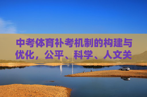 中考体育补考机制的构建与优化,公平、科学、人文关怀并重,中考体育补考机制的构建与优化,公平、科学、人文关怀并重 中考体育补考机制的构建与优化,公平、科学、人文关怀并重,中考体育补考机制的构建与优化,公平、科学、人文关怀并重