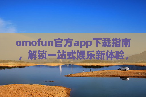 omofun官方app下载指南,解锁一站式娱乐新体验,安全无忧享乐趣,omofun官方app下载,解锁安全无忧娱乐新体验 omofun官方app下载指南,解锁一站式娱乐新体验,安全无忧享乐趣,omofun官方app下载,解锁安全无忧娱乐新体验