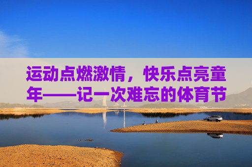 运动点燃激情,快乐点亮童年——记一次难忘的体育节 运动点燃激情,快乐点亮童年——记一次难忘的体育节