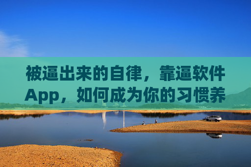 被逼出来的自律,靠逼软件App,如何成为你的习惯养成加速器?逼软件,被逼自律的习惯养成加速器 被逼出来的自律,靠逼软件App,如何成为你的习惯养成加速器?逼软件,被逼自律的习惯养成加速器