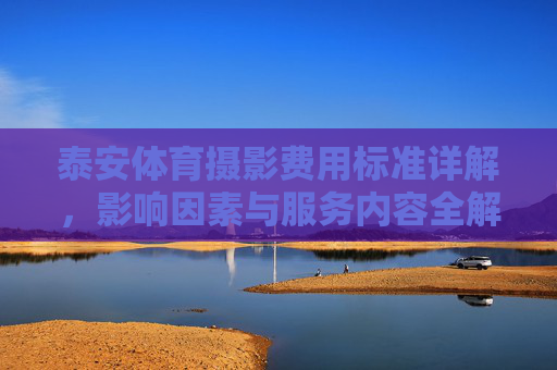泰安体育摄影费用标准详解，影响因素与服务内容全解析，泰安体育摄影费用标准全解析，影响因素与服务内容详解