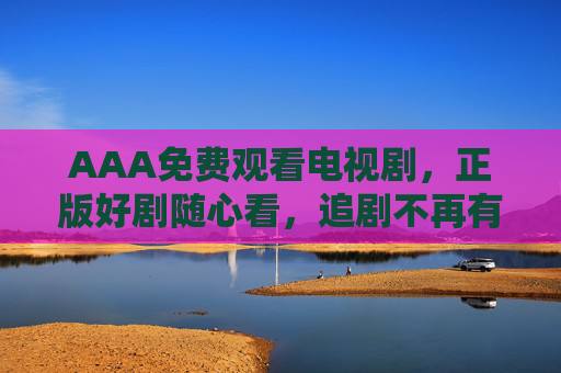 AAA免费观看电视剧,正版好剧随心看,追剧不再有门槛,免费正版好剧,追剧无门槛 AAA免费观看电视剧,正版好剧随心看,追剧不再有门槛,免费正版好剧,追剧无门槛