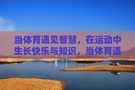 当体育遇见智慧，在运动中生长快乐与知识，当体育遇见智慧，运动生长快乐与知识