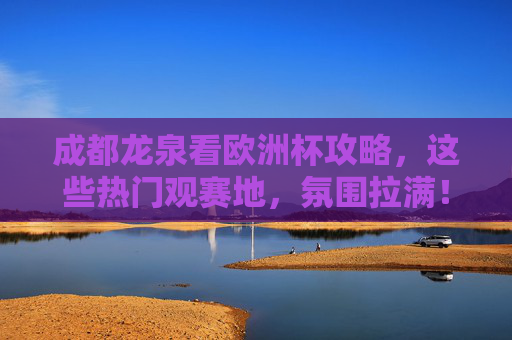 成都龙泉看欧洲杯攻略,这些热门观赛地,氛围拉满!成都龙泉欧洲杯观赛攻略,热门地氛围拉满! 成都龙泉看欧洲杯攻略,这些热门观赛地,氛围拉满!成都龙泉欧洲杯观赛攻略,热门地氛围拉满!