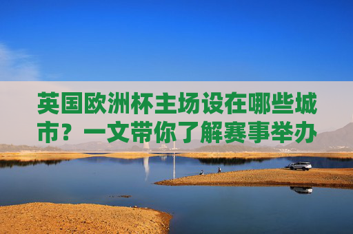 英国欧洲杯主场设在哪些城市?一文带你了解赛事举办地,英国欧洲杯主场城市 英国欧洲杯主场设在哪些城市?一文带你了解赛事举办地,英国欧洲杯主场城市