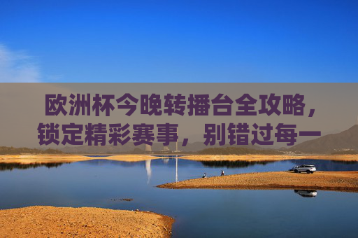 欧洲杯今晚转播台全攻略,锁定精彩赛事,别错过每一分钟激情! 欧洲杯今晚转播台全攻略,锁定精彩赛事,别错过每一分钟激情!