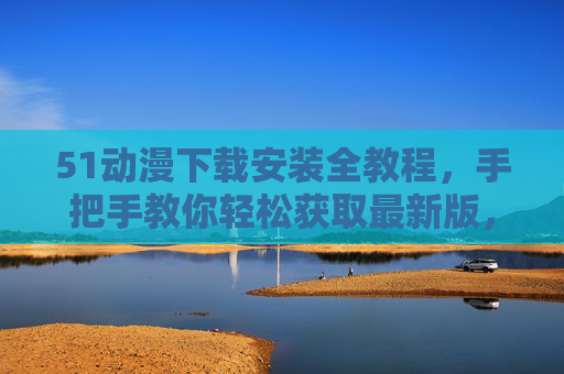 51动漫下载安装全教程,手把手教你轻松获取最新版,51动漫下载安装全教程,轻松获取最新版 51动漫下载安装全教程,手把手教你轻松获取最新版,51动漫下载安装全教程,轻松获取最新版