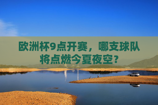 欧洲杯9点开赛,哪支球队将点燃今夏夜空? 欧洲杯9点开赛,哪支球队将点燃今夏夜空?