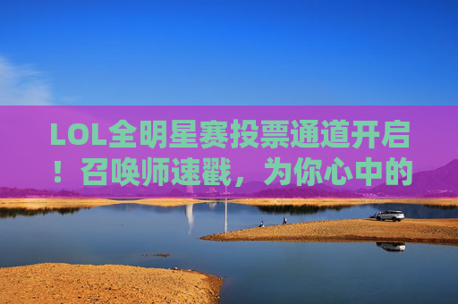 LOL全明星赛投票通道开启！召唤师速戳，为你心中的偶像打call，LOL全明星赛投票通道开启