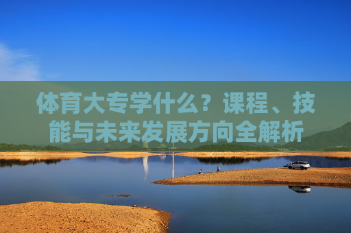 体育大专学什么?课程、技能与未来发展方向全解析 体育大专学什么?课程、技能与未来发展方向全解析