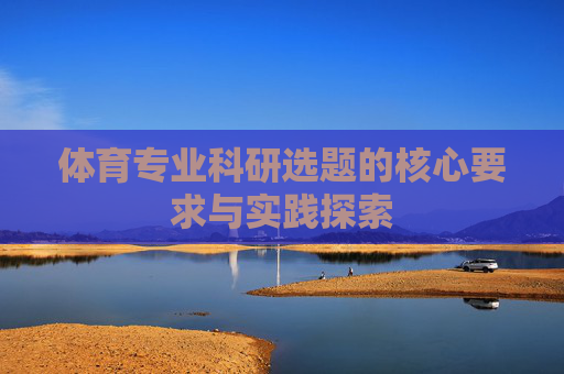 体育专业科研选题的核心要求与实践探索 体育专业科研选题的核心要求与实践探索