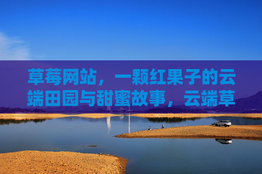 草莓网站,一颗红果子的云端田园与甜蜜故事,云端草莓园,一颗红果子的甜蜜田园故事 草莓网站,一颗红果子的云端田园与甜蜜故事,云端草莓园,一颗红果子的甜蜜田园故事