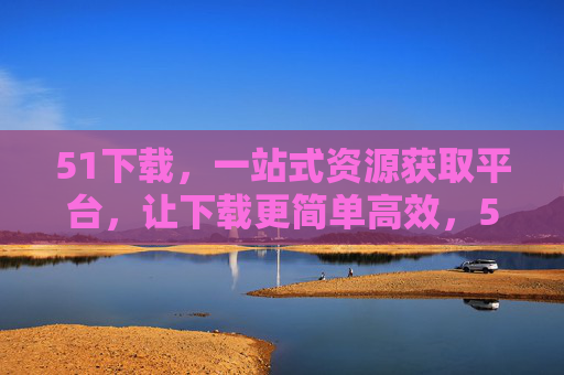 51下载，一站式资源获取平台，让下载更简单高效，51下载，一站式高效资源下载平台