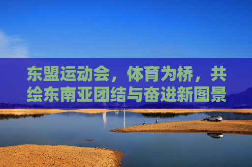 东盟运动会,体育为桥,共绘东南亚团结与奋进新图景,东盟运动会,体育为桥,共绘东南亚团结奋进新图景 东盟运动会,体育为桥,共绘东南亚团结与奋进新图景,东盟运动会,体育为桥,共绘东南亚团结奋进新图景