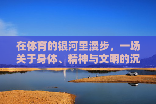 在体育的银河里漫步,一场关于身体、精神与文明的沉思,漫步体育银河,身体、精神与文明的沉思 在体育的银河里漫步,一场关于身体、精神与文明的沉思,漫步体育银河,身体、精神与文明的沉思