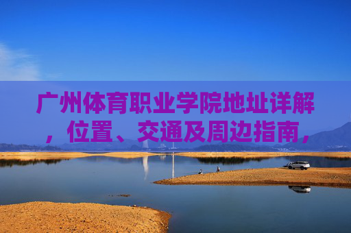 广州体育职业学院地址详解,位置、交通及周边指南,广州体育职业学院地址详解,位置、交通及周边指南 广州体育职业学院地址详解,位置、交通及周边指南,广州体育职业学院地址详解,位置、交通及周边指南