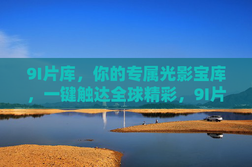 9I片库,你的专属光影宝库,一键触达全球精彩,9I片库,专属光影宝库,一键触达全球精彩 9I片库,你的专属光影宝库,一键触达全球精彩,9I片库,专属光影宝库,一键触达全球精彩