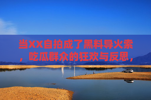 当XX自拍成了黑料导火索，吃瓜群众的狂欢与反思，自拍黑料导火索，吃瓜狂欢与反思