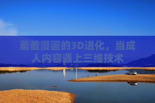 羞羞漫画的3D进化,当成人内容遇上三维技术 羞羞漫画的3D进化,当成人内容遇上三维技术