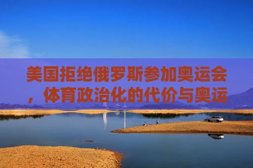 美国拒绝俄罗斯参加奥运会,体育政治化的代价与奥运精神的拷问 美国拒绝俄罗斯参加奥运会,体育政治化的代价与奥运精神的拷问