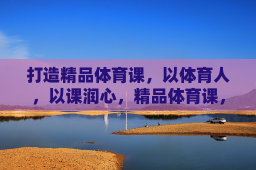 打造精品体育课,以体育人,以课润心,精品体育课,以体育人,以课润心 打造精品体育课,以体育人,以课润心,精品体育课,以体育人,以课润心