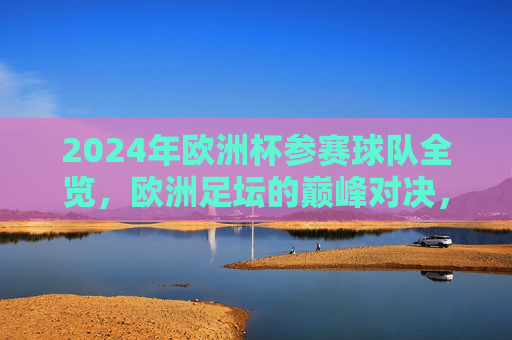 2024年欧洲杯参赛球队全览,欧洲足坛的巅峰对决,2024年欧洲杯参赛球队全览,欧洲足坛巅峰对决 2024年欧洲杯参赛球队全览,欧洲足坛的巅峰对决,2024年欧洲杯参赛球队全览,欧洲足坛巅峰对决