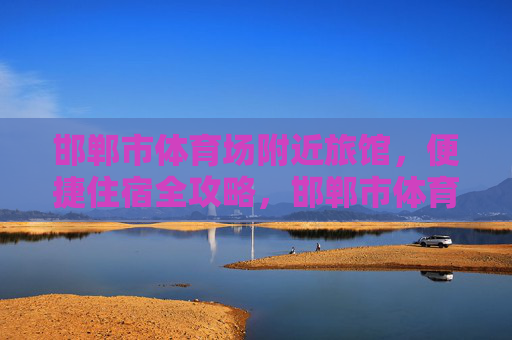 邯郸市体育场附近旅馆,便捷住宿全攻略,邯郸市体育场附近旅馆便捷住宿全攻略 邯郸市体育场附近旅馆,便捷住宿全攻略,邯郸市体育场附近旅馆便捷住宿全攻略