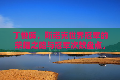 丁俊晖,斯诺克世界冠军的荣耀之路与冠军次数盘点,丁俊晖,斯诺克世界冠军的荣耀之路与冠军次数盘点 丁俊晖,斯诺克世界冠军的荣耀之路与冠军次数盘点,丁俊晖,斯诺克世界冠军的荣耀之路与冠军次数盘点
