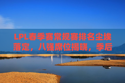 LPL春季赛常规赛排名尘埃落定,八强席位揭晓,季后赛战火将燃 LPL春季赛常规赛排名尘埃落定,八强席位揭晓,季后赛战火将燃