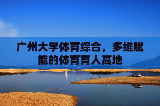 广州大学体育综合,多维赋能的体育育人高地 广州大学体育综合,多维赋能的体育育人高地