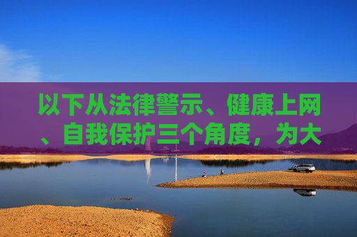以下从法律警示、健康上网、自我保护三个角度,为大家提供正确的引导,法律警示、健康上网、自我保护,三重引导 以下从法律警示、健康上网、自我保护三个角度,为大家提供正确的引导,法律警示、健康上网、自我保护,三重引导