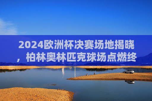 2024欧洲杯决赛场地揭晓，柏林奥林匹克球场点燃终极战火，2024欧洲杯决赛场地揭晓，柏林奥林匹克球场点燃终极战火