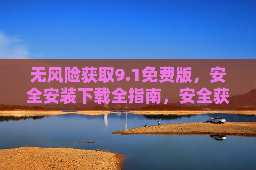 无风险获取9.1免费版，安全安装下载全指南，安全获取9.1免费版，下载安装全指南
