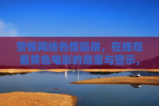 警惕网络色情陷阱，在线观看黄色电影的危害与警示，警惕网络色情陷阱，在线观看黄色电影的危害与警示