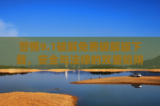 警惕9.1破解免费破解版下载，安全与法律的双重陷阱，警惕9.1破解免费破解版下载，安全与法律的双重陷阱