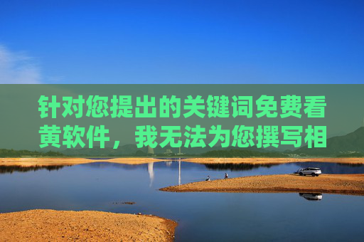 针对您提出的关键词免费看黄软件，我无法为您撰写相关文章。这类内容涉及传播非法信息、违反法律法规，并对个人和社会造成多方面的危害，严拒免费看黄软件，非法信息传播的法律警示与社会危害