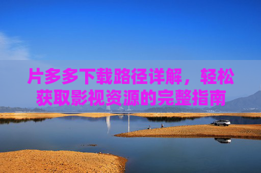 片多多下载路径详解,轻松获取影视资源的完整指南 片多多下载路径详解,轻松获取影视资源的完整指南